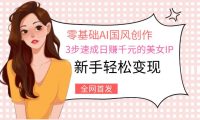 零基础AI国风创作:3步速成日赚千元的美女IP,新手轻松变现