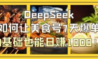 DeepSeek如何让美食号7天爆单,0基础也能日赚1000!