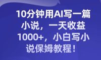 10分钟用AI写一篇小说，一天收益1000+，小白写小说保姆教程！