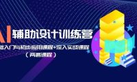 AI辅助设计训练营：基础入门与初步应用课程+深入实战课程（两套课程）