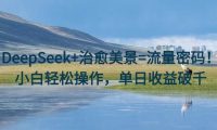 DeepSeek+治愈美景=流量密码！小白轻松操作，单日收益破千