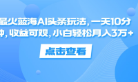 一天10分钟,收益可观,小白轻松月入3万+,最火蓝海AI头条玩法