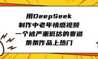 用DeepSeek制作中老年情感视频,一个被严重低估的赛道,条条作品上热门