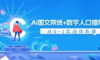 Ai 图文带货+数字人口播带货，从0~1实战体系课（43节）