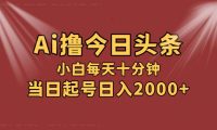 AI撸爆款头条，当天起号，可矩阵，第二天见收益，小白无脑轻松日入2000+