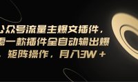 Ai公众号流量主爆文插件，只需一款插件全自动输出爆文，矩阵操作，月入3w+