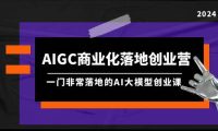 AIGC-商业化落地创业营，一门非常落地的AI大模型创业课（8节课+资料）