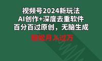 视频号2024新玩法，AI创作+深度去重软件 百分百过原创，无脑生成，月入过万