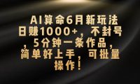 AI算命6月新玩法，日赚1000+，不封号，5分钟一条作品，简单好上手，可...