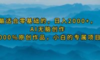最适合零基础的，日入2000+，AI无脑创作，100%原创作品，小白的专属项目
