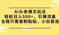 Ai头条爆文玩法，轻松日入500+，引爆流量全程只需复制粘贴，小白首选