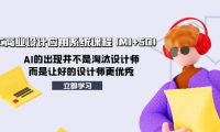 AIGC商业设计应用系统课程(MJ+SD)，AI的出现并不是淘汰设计师，而是让好的设计师更优秀