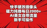 快手硬改摄像头，磁力纯撸每日2000+，AI美女自带流量，新手可操作