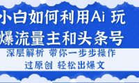 小白如何利用Ai，完爆流量主和头条号 深层解析，一步步操作，过原创出爆文