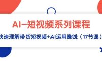 AI-短视频系列课程，快速理解带货短视频+AI运用赚钱（17节课）
