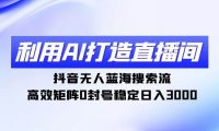 利用AI打造直播间，抖音无人蓝海搜索流，高效矩阵0封号稳定日入3000