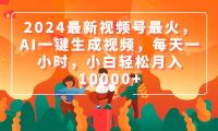 2024最新视频号最火，AI一键生成视频，每天一小时，小白轻松月入10000+