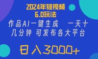 2024年短视频6.0玩法，作品AI一键生成，可各大短视频同发布。轻松日入3...