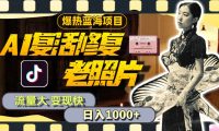 暴热蓝海项目，AI复活修复老照片，流量大 变现快 一天收入1000+教程+素材