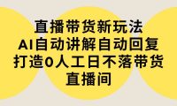 直播带货新玩法，AI自动讲解自动回复 打造0人工日不落带货直播间-教程+软件