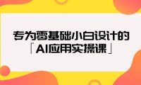 专为零基础小白设计的「AI应用实操课」