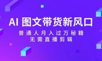 AI 图文带货新风口:普通人月入过万秘籍,无需直播剪辑