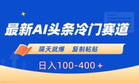 最新AI头条冷门赛道，隔天就爆，复制粘贴日入100-400＋