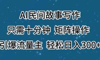 AI民间故事写作，只需十分钟，矩阵操作，引爆流量主，轻松日入300+