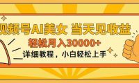 视频号AI美女，上手简单，当天见收益，轻松月入30000+