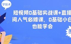 短视频0基础实战课+直播间人气必修课，0基础小白也能学会