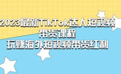 2023最新TikTok·达人短视频带货课程，玩赚海外短视频带货·红利
