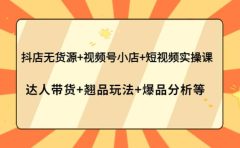 抖店无货源+视频号小店+短视频实操课：达人带货+翘品玩法+爆品分析等