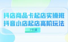 抖店-商品卡起店实战班，抖音小店起店高阶玩法（7节课）