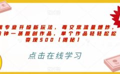 高端专业升级新玩法，毒文案流量爆炸，5分钟一条原创作品，单个作品轻轻松松变现500【揭秘】