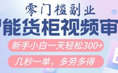 智能货柜视频审核，几秒一单，多劳多得，新人小白一天轻松300+，零门槛