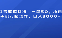 抖音蓝海玩法，一单50！小白手机无脑操作，日入3000+