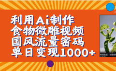 利用Ai制作食物微雕视频，国风流量密码，单日变现1000+【保姆级教程】