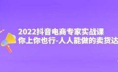 2022抖音电商专家实战课，你上你也行-人人能做的卖货达人