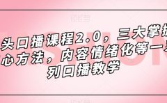 镜头-口播课程2.0，三大掌握核心方法，内容情绪化等一系列口播教学