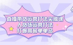 直播带货运营打法实操课，人货场运营打法，打爆高客单单品