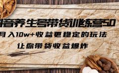 抖音养生号带货·训练营5.0 月入10w+稳定玩法 让你带货收益爆炸(更新)