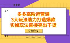 拼多多高阶·运营课，3大玩法助力打造爆款，实操玩法直接亮出干货