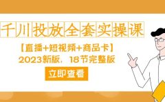 千川投放-全套实操课【直播+短视频+商品卡】2023新版，18节完整版！