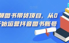 短视频图书带货项目，从0到1开始运营抖音图书账号（10节课）