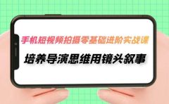手机短视频拍摄-零基础进阶实操课，培养导演思维用镜头叙事（30节课）