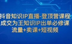 抖音知识IP直播-登顶营课程：成交为王知识IP出单必修课  流量+卖课+短视频