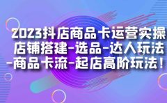 2023抖店商品卡运营实操：店铺搭建-选品-达人玩法-商品卡流-起店高阶玩玩