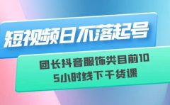 短视频日不落起号【6月11线下课】团长抖音服饰类目前10 5小时线下干货课