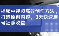 揭秘中视频高效创作方法，打造原创内容，2天快速启号狂赚收益