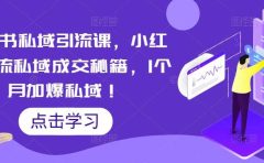小红书私域引流课，小红书引流私域成交秘籍，1个月加爆私域